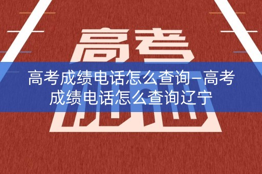 高考成绩电话怎么查询—高考成绩电话怎么查询辽宁
