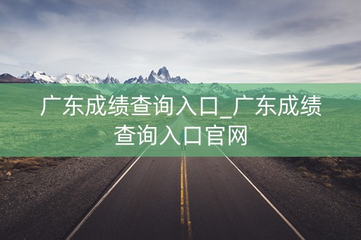 广东成绩查询入口_广东成绩查询入口官网