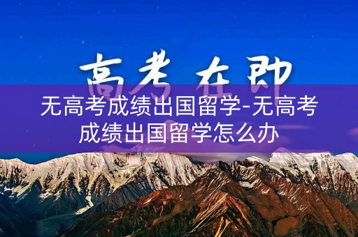 无高考成绩出国留学-无高考成绩出国留学怎么办