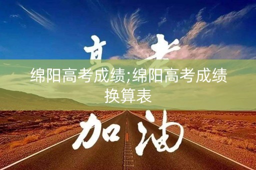 绵阳高考成绩;绵阳高考成绩换算表