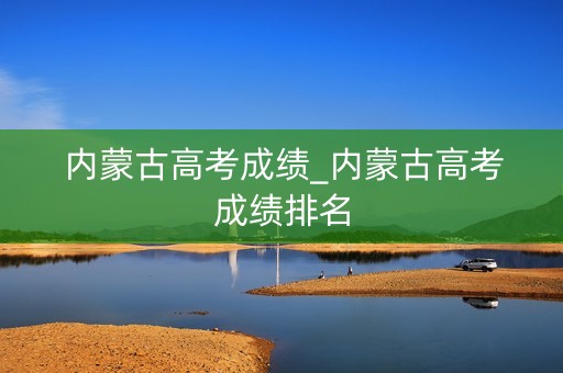 内蒙古高考成绩_内蒙古高考成绩排名