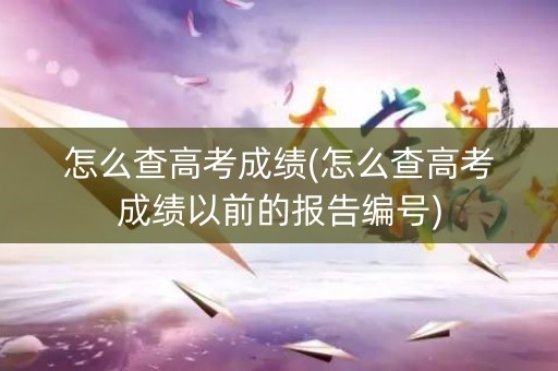 详细阅读:怎么查高考成绩(怎么查高考成绩以前的报告编号) 怎么查高考成绩(怎么查高考成绩以前的报告编号)