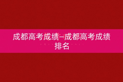 成都高考成绩—成都高考成绩排名
