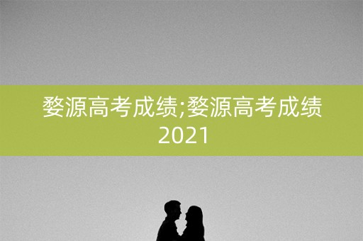 婺源高考成绩;婺源高考成绩2021