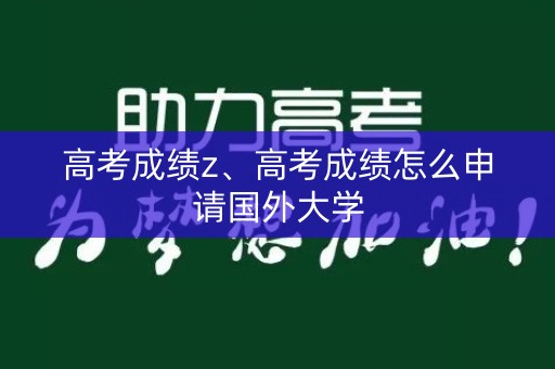 详细阅读:高考成绩z、高考成绩怎么申请国外大学 高考成绩z、高考成绩怎么申请国外大学