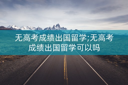 无高考成绩出国留学;无高考成绩出国留学可以吗