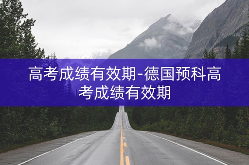 高考成绩有效期-德国预科高考成绩有效期