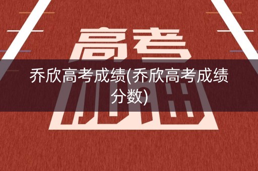 乔欣高考成绩(乔欣高考成绩分数)