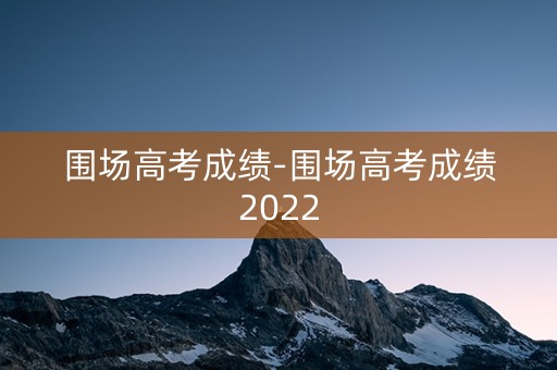 围场高考成绩-围场高考成绩2022