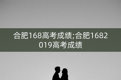 合肥168高考成绩;合肥1682019高考成绩
