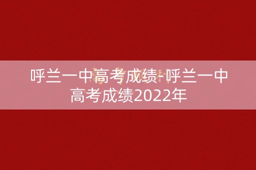 呼兰一中高考成绩-呼兰一中高考成绩2022年