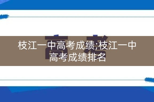 枝江一中高考成绩;枝江一中高考成绩排名