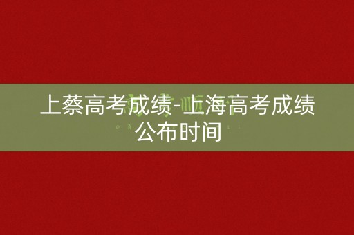 上蔡高考成绩-上海高考成绩公布时间