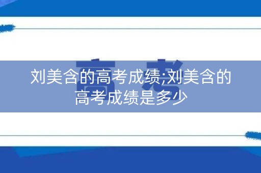刘美含的高考成绩;刘美含的高考成绩是多少