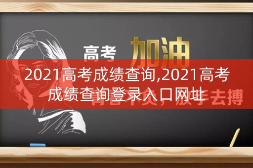 2021高考成绩查询,2021高考成绩查询登录入口网址