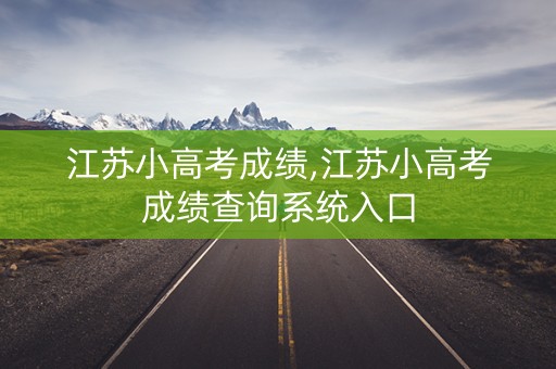 江苏小高考成绩,江苏小高考成绩查询系统入口