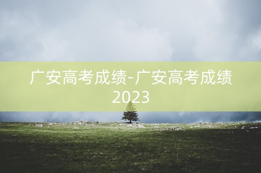 详细阅读:广安高考成绩-广安高考成绩2023 广安高考成绩-广安高考成绩2023