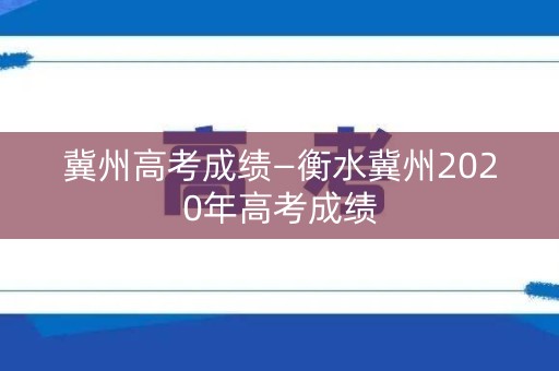 冀州高考成绩—衡水冀州2020年高考成绩