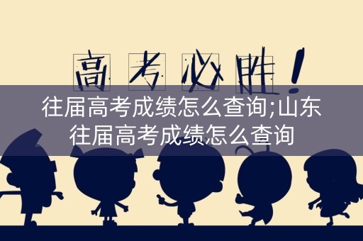 往届高考成绩怎么查询;山东往届高考成绩怎么查询