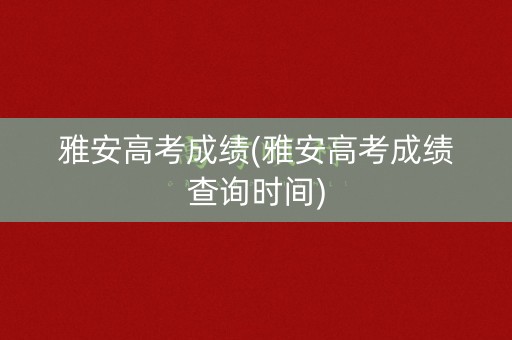 雅安高考成绩(雅安高考成绩查询时间)