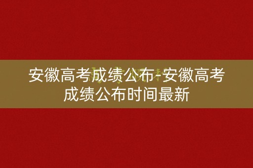 详细阅读:安徽高考成绩公布-安徽高考成绩公布时间最新 安徽高考成绩公布-安徽高考成绩公布时间最新