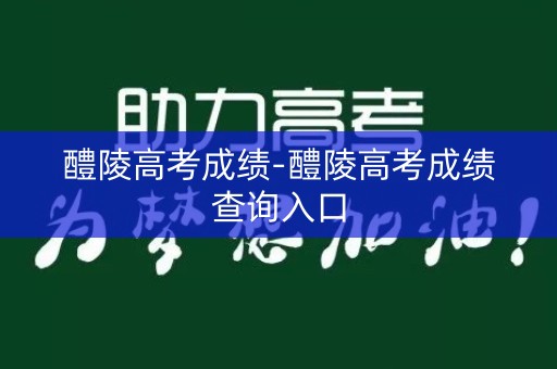 醴陵高考成绩-醴陵高考成绩查询入口