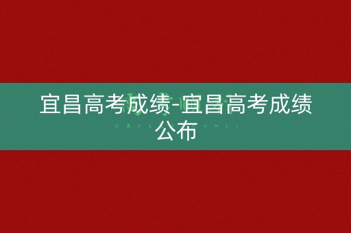 宜昌高考成绩-宜昌高考成绩公布