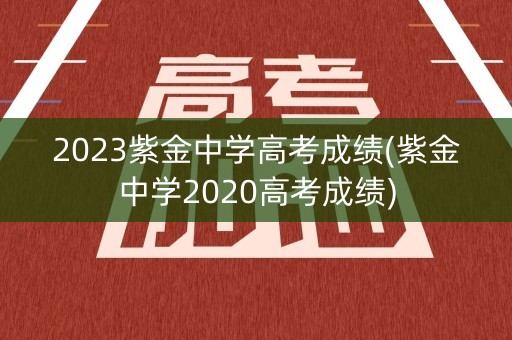 2023紫金中学高考成绩(紫金中学2020高考成绩)