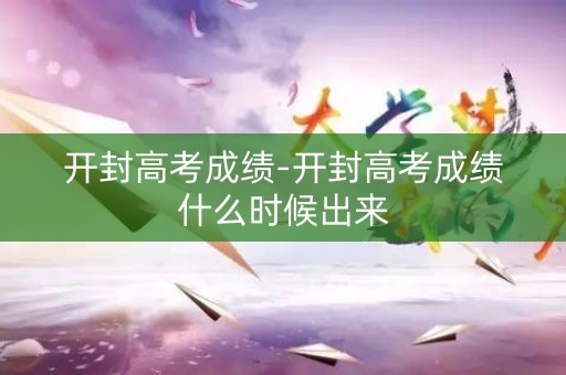 开封高考成绩-开封高考成绩什么时候出来