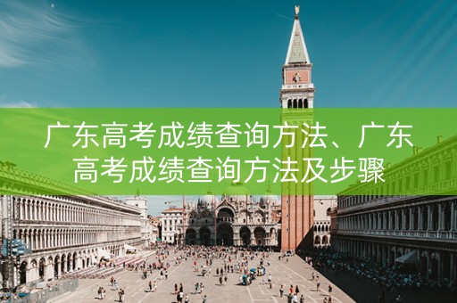 广东高考成绩查询方法、广东高考成绩查询方法及步骤