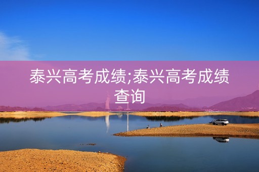 泰兴高考成绩;泰兴高考成绩查询