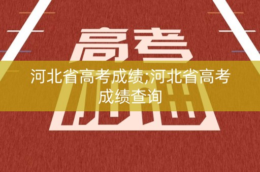 河北省高考成绩;河北省高考成绩查询