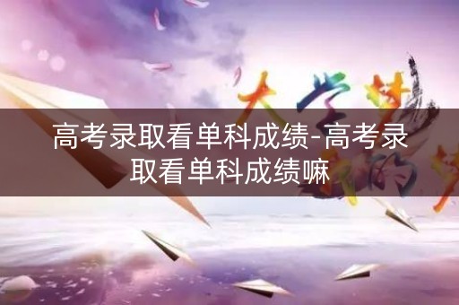 详细阅读:高考录取看单科成绩-高考录取看单科成绩嘛 高考录取看单科成绩-高考录取看单科成绩嘛