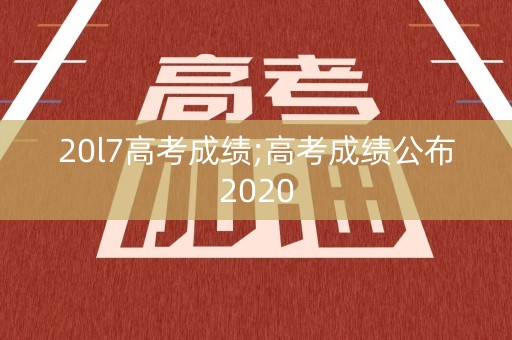20l7高考成绩;高考成绩公布2020