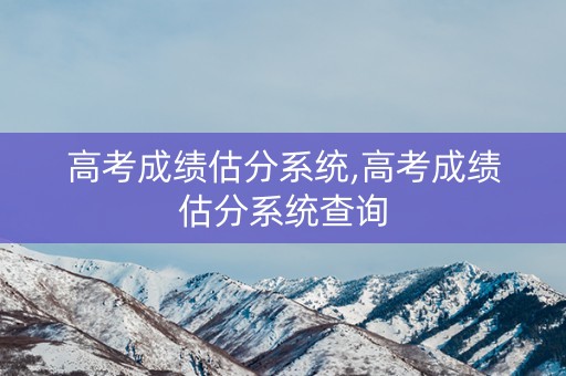 高考成绩估分系统,高考成绩估分系统查询