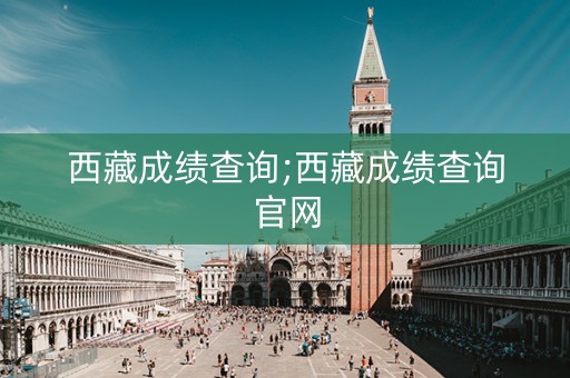 西藏成绩查询;西藏成绩查询官网