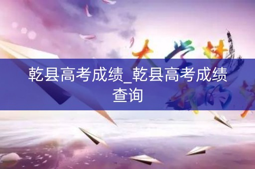 乾县高考成绩_乾县高考成绩查询