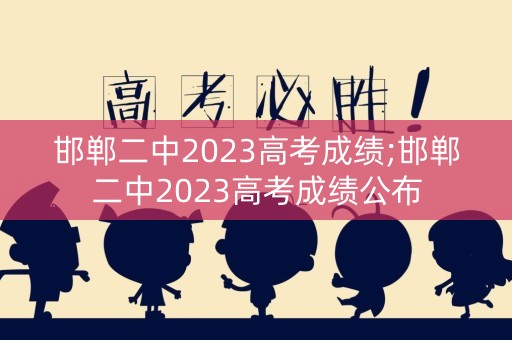 详细阅读:邯郸二中2023高考成绩;邯郸二中2023高考成绩公布 邯郸二中2023高考成绩;邯郸二中2023高考成绩公布