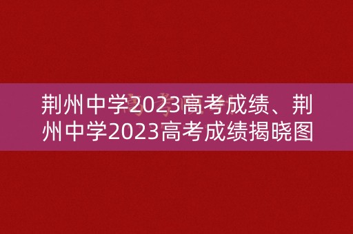 荆州中学2023高考成绩、荆州中学2023高考成绩揭晓图片