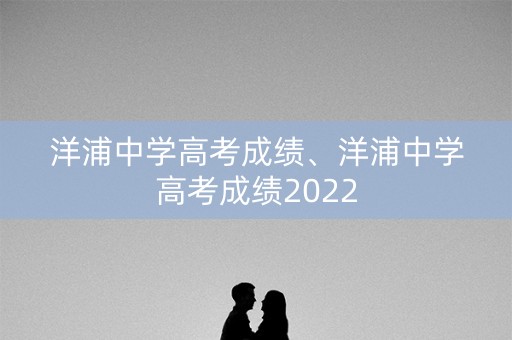 洋浦中学高考成绩、洋浦中学高考成绩2022