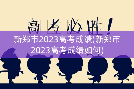新郑市2023高考成绩(新郑市2023高考成绩如何)