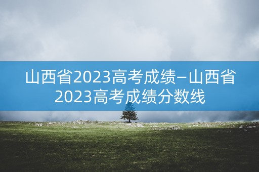 详细阅读:山西省2023高考成绩—山西省2023高考成绩分数线 山西省2023高考成绩—山西省2023高考成绩分数线