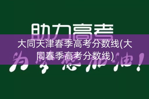 大同天津春季高考分数线(大同春季高考分数线) 大同天津春季高考分数线(大同春季高考分数线)