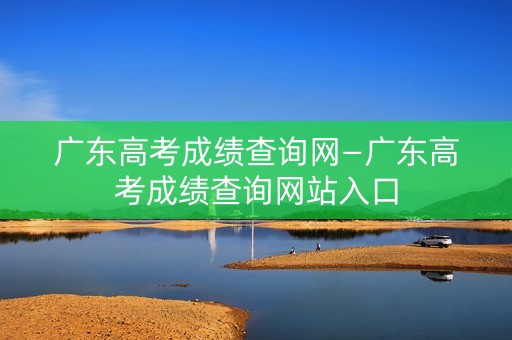 广东高考成绩查询网—广东高考成绩查询网站入口