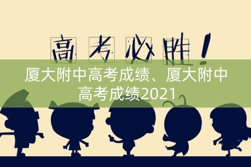 厦大附中高考成绩、厦大附中高考成绩2021