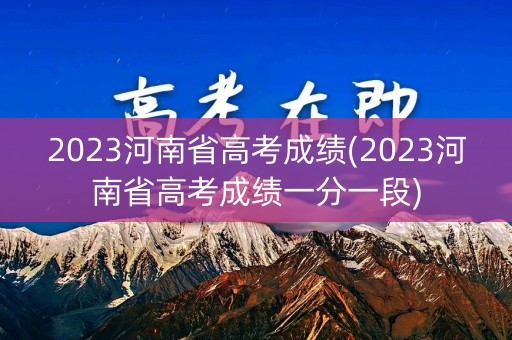 2023河南省高考成绩(2023河南省高考成绩一分一段)