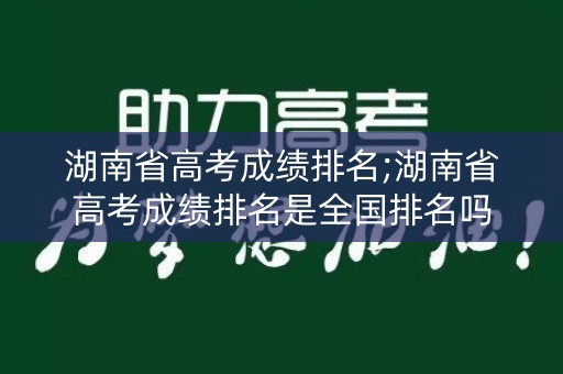 湖南省高考成绩排名;湖南省高考成绩排名是全国排名吗