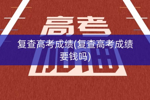详细阅读:复查高考成绩(复查高考成绩要钱吗) 复查高考成绩(复查高考成绩要钱吗)