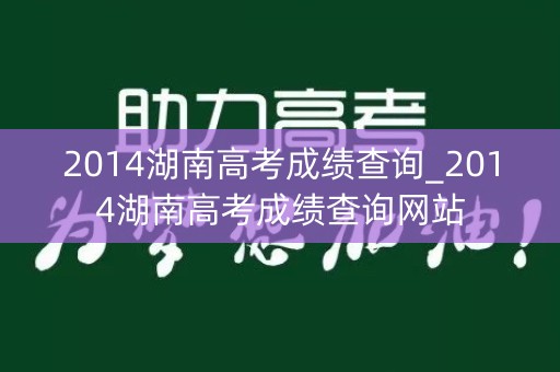 2014湖南高考成绩查询_2014湖南高考成绩查询网站