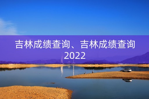 吉林成绩查询、吉林成绩查询2022